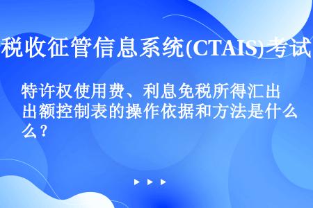 特许权使用费、利息免税所得汇出额控制表的操作依据和方法是什么？