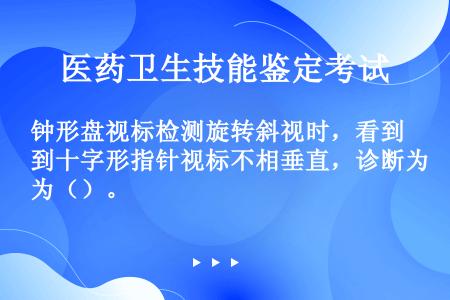 钟形盘视标检测旋转斜视时，看到十字形指针视标不相垂直，诊断为（）。