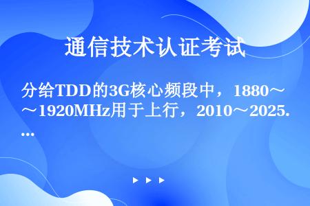 分给TDD的3G核心频段中，1880～1920MHz用于上行，2010～2025MHz用于下行。