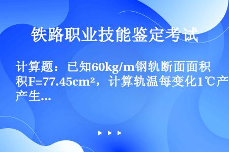 计算题：已知60kg/m钢轨断面面积F=77.45cm²，计算轨温每变化1℃产生的温度力。