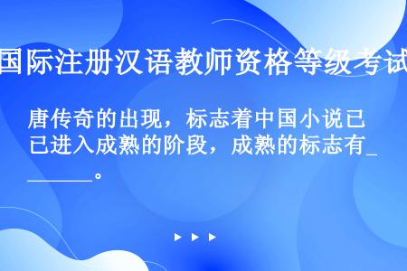 唐传奇的出现，标志着中国小说已进入成熟的阶段，成熟的标志有______。