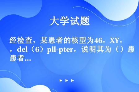 经检查，某患者的核型为46，XY，del（6）pll-pter，说明其为（）患者。