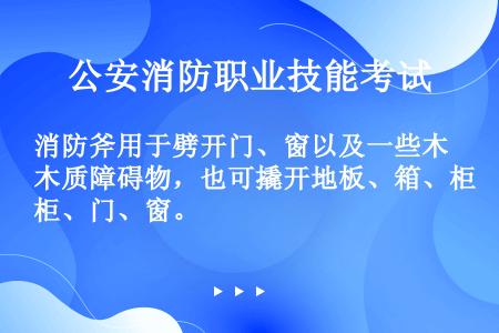 消防斧用于劈开门、窗以及一些木质障碍物，也可撬开地板、箱、柜、门、窗。