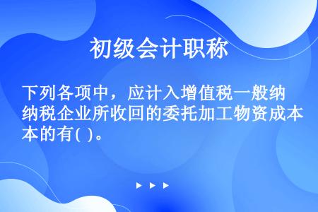 下列各项中，应计入增值税一般纳税企业所收回的委托加工物资成本的有(  )。