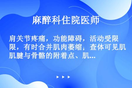 肩关节疼痛，功能障碍，活动受限，有时合并肌肉萎缩；查体可见肌腱与骨骼的附着点、肌腹和滑囊处的压痛；X...