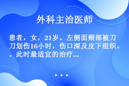 患者，女，21岁。左侧面颊部被刀划伤16小时，伤口深及皮下组织。此时最适宜的治疗措施是（）。