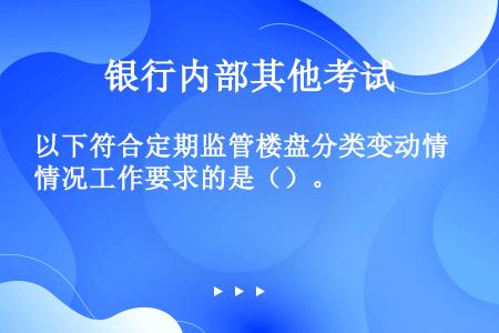 以下符合定期监管楼盘分类变动情况工作要求的是（）。