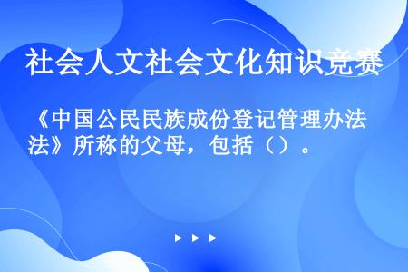 《中国公民民族成份登记管理办法》所称的父母，包括（）。