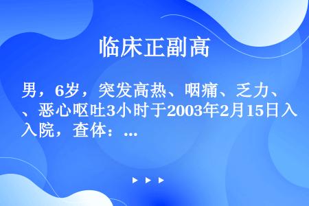 男，6岁，突发高热、咽痛、乏力、恶心呕吐3小时于2003年2月15日入院，查体：体温39.8℃，呼吸...