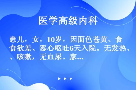 患儿，女，10岁，因面色苍黄、食欲差、恶心呕吐6天入院。无发热、咳嗽，无血尿。家长述近半年患儿易发脾...