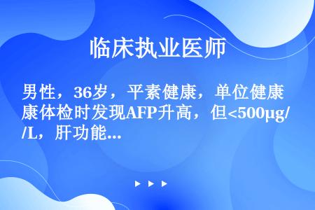 男性，36岁，平素健康，单位健康体检时发现AFP升高，但<500μg/L，肝功能正常，HBsAg（+...