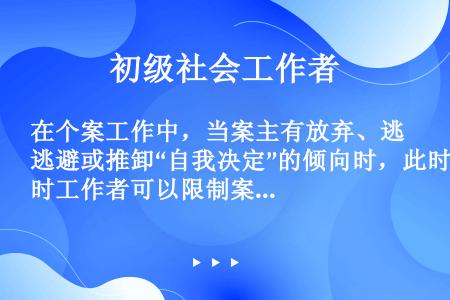 在个案工作中，当案主有放弃、逃避或推卸“自我决定”的倾向时，此时工作者可以限制案主的自觉权。