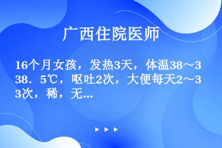 16个月女孩，发热3天，体温38～38．5℃，呕吐2次，大便每天2～3次，稀，无脓血，多汗，1天前右...