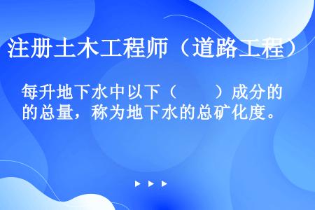 每升地下水中以下（　　）成分的总量，称为地下水的总矿化度。