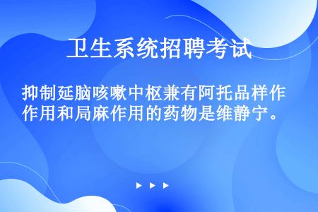 抑制延脑咳嗽中枢兼有阿托品样作用和局麻作用的药物是维静宁。