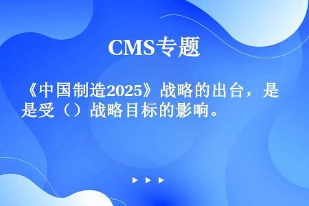 《中国制造2025》战略的出台，是受（）战略目标的影响。