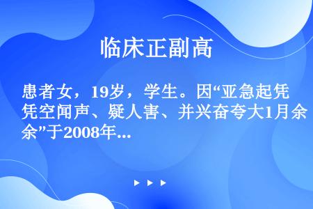 患者女，19岁，学生。因“亚急起凭空闻声、疑人害、并兴奋夸大1月余”于2008年7月23日入院。诉1...