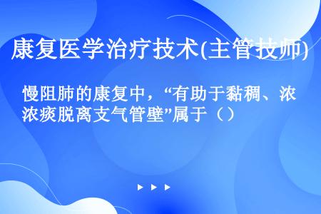 慢阻肺的康复中，“有助于黏稠、浓痰脱离支气管壁”属于（）