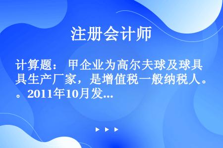 计算题： 甲企业为高尔夫球及球具生产厂家，是增值税一般纳税人。2011年10月发生以下业务： （1）...