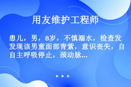 患儿，男，8岁，不慎溺水，检查发现该男童面部青紫，意识丧失，自主呼吸停止，颈动脉搏动消失 。护士实施...