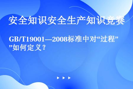 GB/T19001—2008标准中对“过程”如何定义？