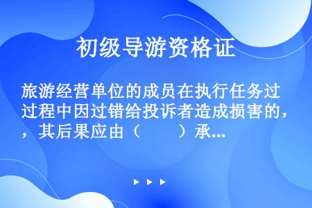 旅游经营单位的成员在执行任务过程中因过错给投诉者造成损害的，其后果应由（　　）承担。