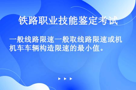 一般线路限速一般取线路限速或机车车辆构造限速的最小值。