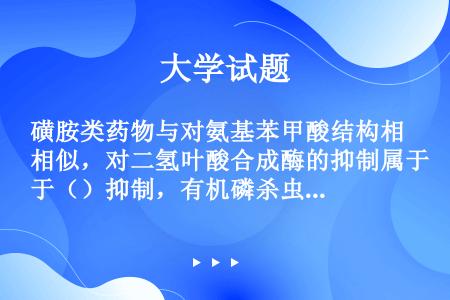 磺胺类药物与对氨基苯甲酸结构相似，对二氢叶酸合成酶的抑制属于（）抑制，有机磷杀虫剂二异丙基氟磷酸酯可...