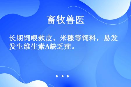 长期饲喂麸皮、米糠等饲料，易发生维生素A缺乏症。