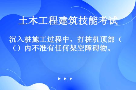 沉入桩施工过程中，打桩机顶部（）内不准有任何架空障碍物。