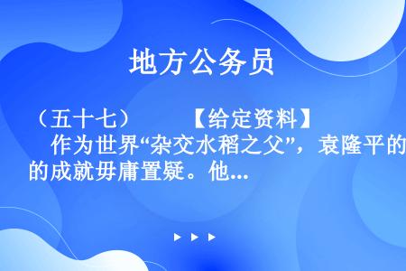 （五十七）　　【给定资料】　　作为世界“杂交水稻之父”，袁隆平的成就毋庸置疑。他培育的杂交水稻种植面...