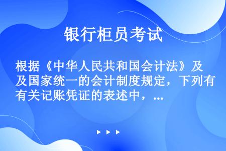 根据《中华人民共和国会计法》及国家统一的会计制度规定，下列有关记账凭证的表述中，正确的有（）。