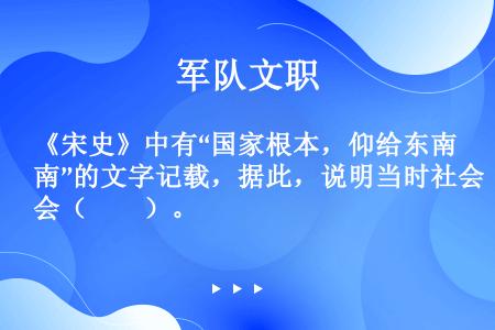 《宋史》中有“国家根本，仰给东南”的文字记载，据此，说明当时社会（　　）。