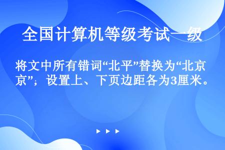 将文中所有错词“北平”替换为“北京”；设置上、下页边距各为3厘米。