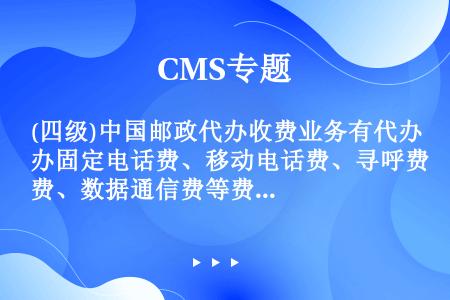(四级)中国邮政代办收费业务有代办固定电话费、移动电话费、寻呼费、数据通信费等费用等。