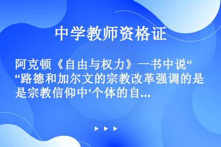 阿克顿《自由与权力》一书中说“路德和加尔文的宗教改革强调的是宗教信仰中‘个体的自由’”，这里的“个体...