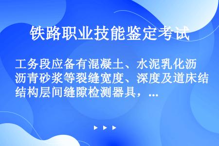 工务段应备有混凝土、水泥乳化沥青砂浆等裂缝宽度、深度及道床结构层间缝隙检测器具，检查所用其他量具应根...