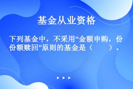 下列基金中，不采用“金额申购，份额赎回”原则的基金是（　　）。