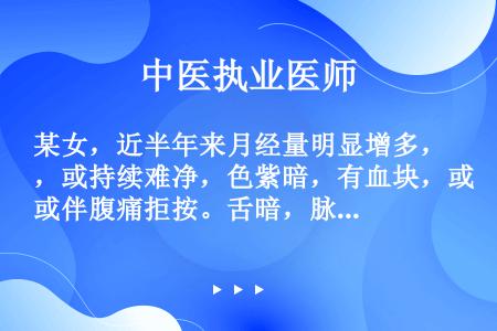 某女，近半年来月经量明显增多，或持续难净，色紫暗，有血块，或伴腹痛拒按。舌暗，脉细涩。现正值经期第二...