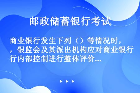 商业银行发生下列（）等情况时，银监会及其派出机构应对商业银行内部控制进行整体评价。