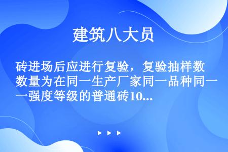 砖进场后应进行复验，复验抽样数量为在同一生产厂家同一品种同一强度等级的普通砖10万块、多孔砖5万块、...