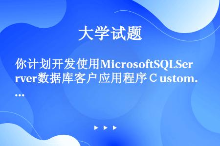 你计划开发使用MicrosoftSQLServer数据库客户应用程序ＣustomTK．CustomT...