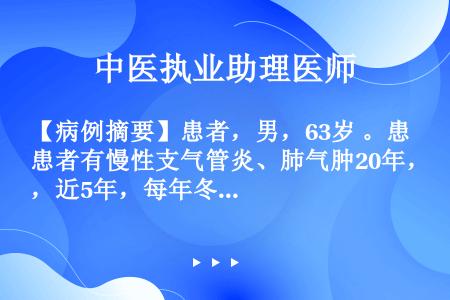 【病例摘要】患者，男，63岁 。患者有慢性支气管炎、肺气肿20年，近5年，每年冬季复发，每次发作时喘...