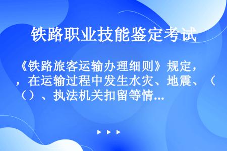 《铁路旅客运输办理细则》规定，在运输过程中发生水灾、地震、（）、执法机关扣留等情况时，发生的停留时间...