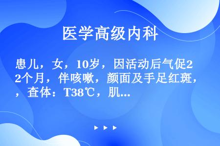 患儿，女，10岁，因活动后气促2个月，伴咳嗽，颜面及手足红斑，查体：T38℃，肌无力。实验室检查：A...