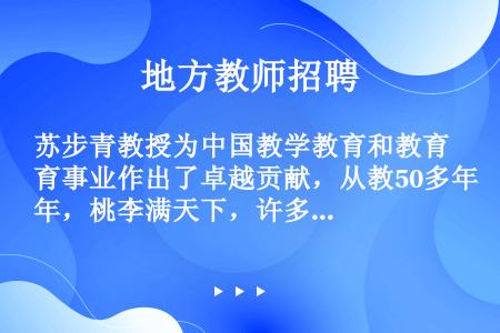 苏步青教授为中国教学教育和教育事业作出了卓越贡献，从教50多年，桃李满天下，许多学生也很有成就。早在...