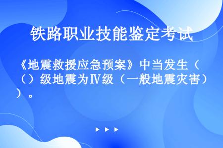 《地震救援应急预案》中当发生（）级地震为Ⅳ级（一般地震灾害）。