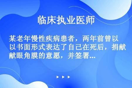 某老年慢性疾病患者，两年前曾以书面形式表达了自己在死后，捐献眼角膜的意愿，并签署了同意书，现该患者予...