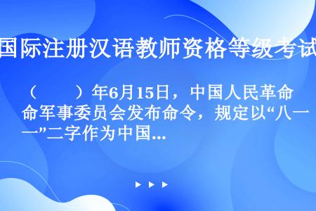 （　　）年6月15日，中国人民革命军事委员会发布命令，规定以“八一”二字作为中国人民解放军军旗和军徽...