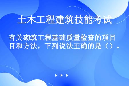 有关砌筑工程基础质量检查的项目和方法，下列说法正确的是（）。